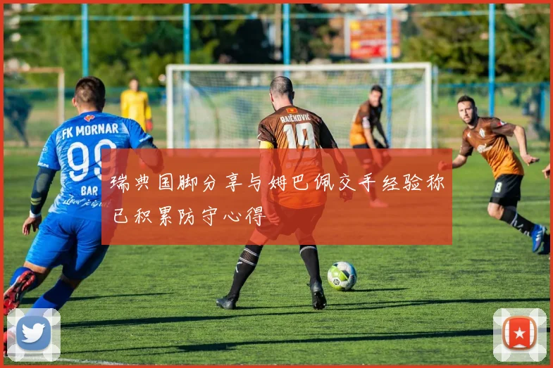 瑞典国脚分享与姆巴佩交手经验称已积累防守心得