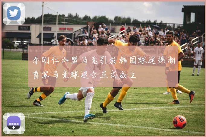 李刚仁加盟马竞引发韩国球迷热潮首家马竞球迷会正式成立