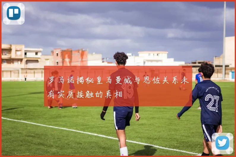 罗马诺揭秘皇马曼城与恩佐关系未有实质接触的真相