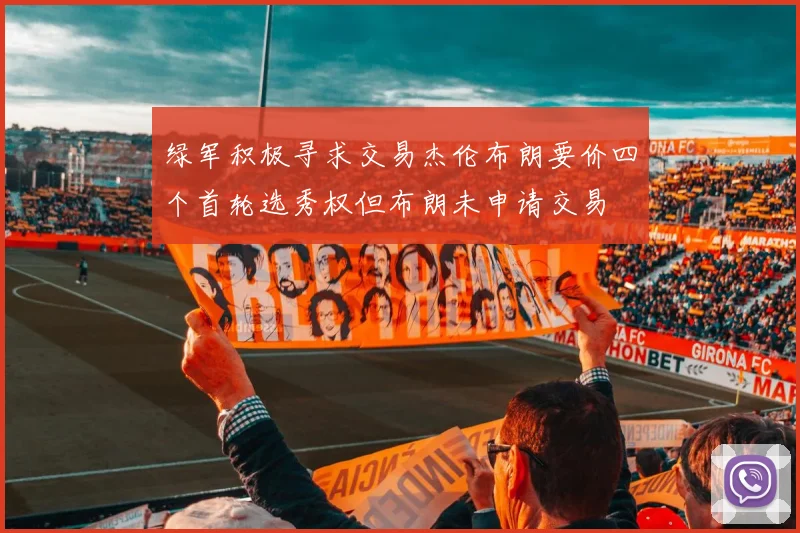 绿军积极寻求交易杰伦布朗要价四个首轮选秀权但布朗未申请交易