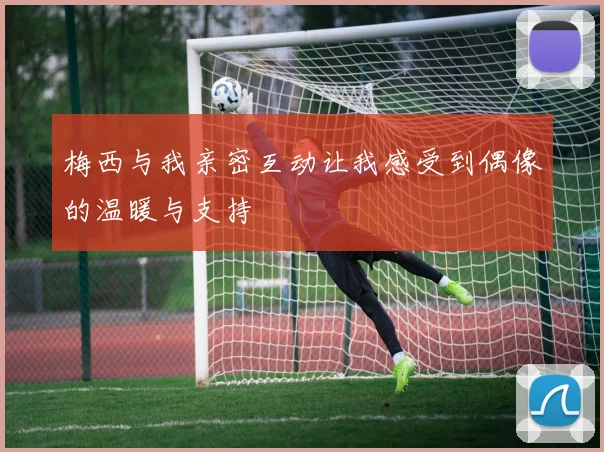 梅西与我亲密互动让我感受到偶像的温暖与支持