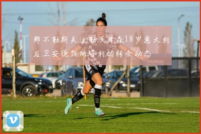 那不勒斯关注勒沃库森18岁意大利后卫安德烈纳塔利的转会动态