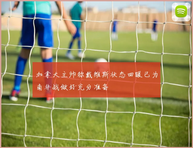 加拿大主帅称戴维斯状态回暖已为南非战做好充分准备