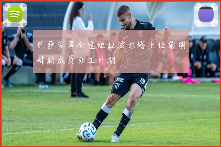 巴萨董事会重组拉波尔塔上任前明确新成员分工计划