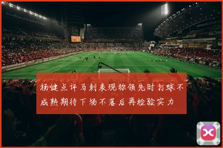 杨健点评马刺表现称领先时打球不成熟期待下场不落后再检验实力