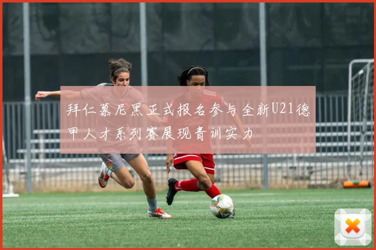 拜仁慕尼黑正式报名参与全新U21德甲人才系列赛展现青训实力