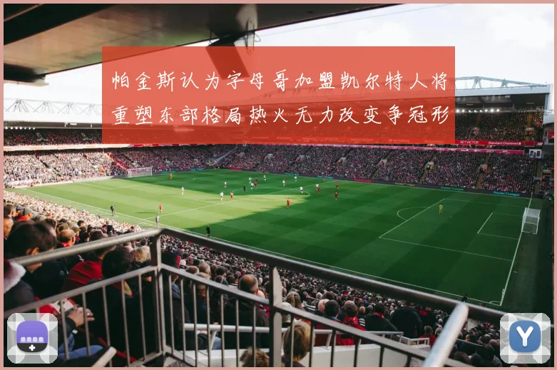 帕金斯认为字母哥加盟凯尔特人将重塑东部格局热火无力改变争冠形势