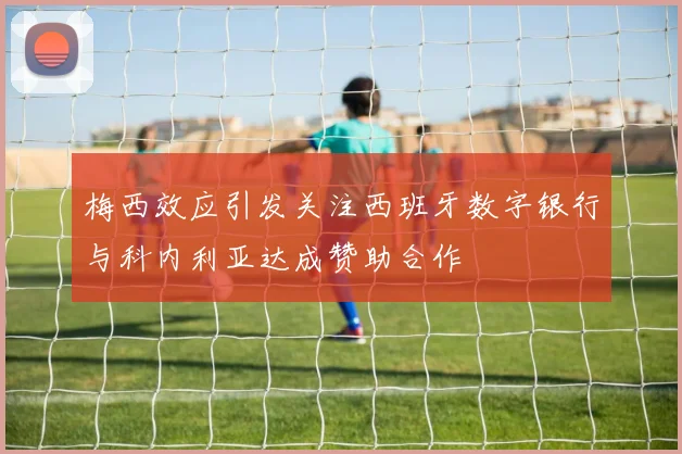 梅西效应引发关注西班牙数字银行与科内利亚达成赞助合作