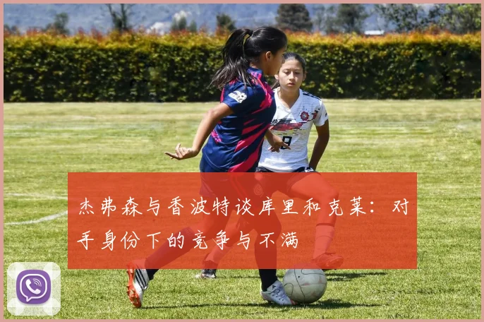 杰弗森与香波特谈库里和克莱：对手身份下的竞争与不满