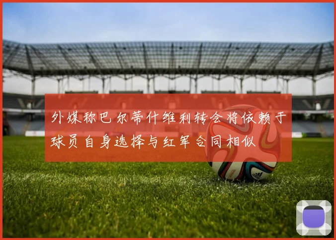 外媒称巴尔蒂什维利转会将依赖于球员自身选择与红军合同相似