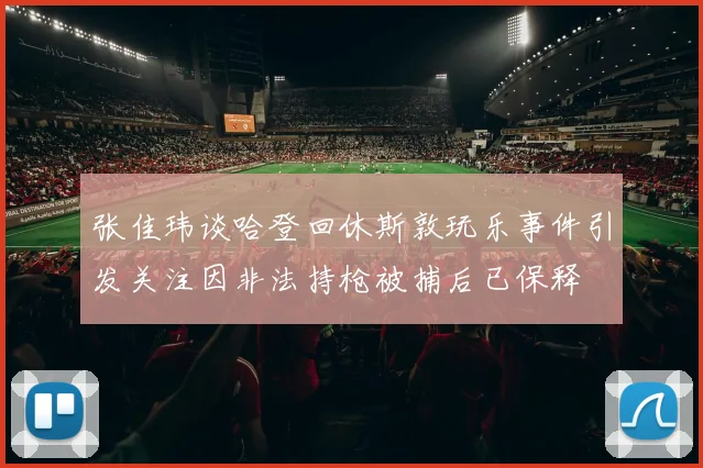 张佳玮谈哈登回休斯敦玩乐事件引发关注因非法持枪被捕后已保释
