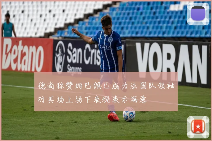 德尚称赞姆巴佩已成为法国队领袖对其场上场下表现表示满意